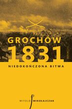 Okładka - Grochów 1831. Niedokończona bitwa - Witold Mikołajczak
