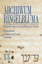 Okładka - Archiwum Ringelbluma. Konspiracyjne Archiwum Getta Warszawy, tom 13, Ostatnim etapem przesiedlenia jest śmierć. Pomiechówek, Chełmno nad Nerem, Treblinka - Ewa Wiatr, Barbara Engelking, Alina Skibińska