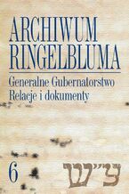 Okładka - Archiwum Ringelbluma. Konspiracyjne Archiwum Getta Warszawy, tom 6, Generalne Gubernatorstwo. Relacje i dokumenty - Aleksandra Bańkowska