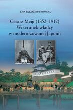 Okładka - Cesarz Meiji (1852-1912). Wizerunek władcy w modernizowanej Japonii w setną rocznicę śmierci cesarza - Ewa Pałasz-Rutkowska