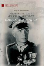 Okładka - Generał Brygady Ludwik Mieczysław Boruta-Spiechowicz (1894-1985) - Wojciech Grobelski