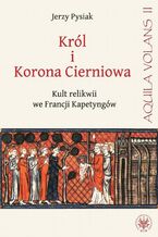 Okładka - Król i Korona Cierniowa. Kult relikwii we Francji Kapetyngów - Jerzy Pysiak