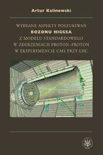 Okładka - Wybrane aspekty poszukiwań bozonu Higgsa z Modelu Standardowego w zderzeniach proton-proton w eksperymencie CMS przy LHC - Artur Kalinowski