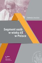 Okładka - Segment osób w wieku 65+ w Polsce Jakość życia - Konsumpcja- Zachowania konsumenckie - Tomasz Zalega
