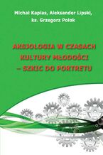 Okładka - Aksjologia w czasach kultury młodości - szkic do portretu - Michał Kapias, Aleksander Lipski, ks. Grzegorz Polok