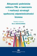Okładka - Aktywność podmiotów sektora TSL w tworzeniu i realizacji strategii społecznej odpowiedzialności biznesu - Maria Michałowska