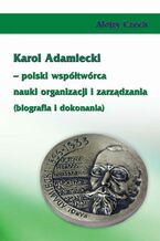 Okładka - Karol Adamiecki - polski współtwórca nauki organizacji i zarządzania (biografia i dokonania) - Alojzy Czech