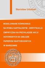 Okładka - Modelowanie równowagi na rynku kapitałowym - weryfikacja empiryczna na przykładzie akcji notowanych na Giełdzie Papierów Wartościowych w Warszawie - Stanisław Urbański