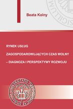 Okładka - Rynek usług zagospodarowujących czas wolny - diagnoza i perspektywy rozwoju - Beata Kolny