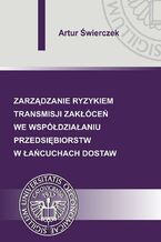 Okładka - Zarządzanie ryzykiem transmisji zakłóceń we współdziałaniu przedsiębiorstw w łańcuchach dostaw - Artur Świerczek