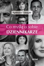 Okładka - Co myślą o sobie DZIENNIKARZE - Agnieszka Szwajgier