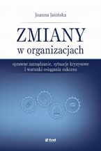 Okładka - Zmiany w organizacjach. Sprawne zarządzanie, sytuacje kryzysowe i warunki osiągania sukcesu - Joanna Jasińska