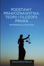 Okładka - PODSTAWY PRAWOZNAWSTWA, TEORII I FILOZOFII PRAWA. REINTERPRETACJA KRYTYCZNA - ROMAN ANDRZEJ TOKARCZYK