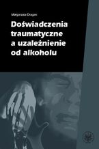 Okładka - Doświadczenia traumatyczne a uzależnienie od alkoholu - Małgorzata Dragan