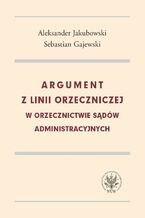 Okładka - Argument z linii orzeczniczej w orzecznictwie sądów administracyjnych - Jakubowski Aleksander, Gajewski Sebastian