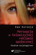 Okładka - Perswazja w telewizyjnej reklamie społecznej. Studium socjologiczne - Ewa Kurzeja