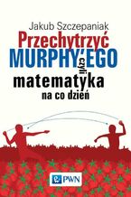 Okładka - Przechytrzyć MURPHY'EGO czyli matematyka na co dzień - Jakub Szczepaniak