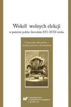 Okładka - Wokół wolnych elekcji w państwie polsko-litewskim XVI-XVIII wieku. O znaczeniu idei wyboru - między prawami a obowiązkami - red. Mariusz Markiewicz, red. Dariusz Rolnik, red. Filip Wolański