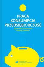 Okładka - Praca - konsumpcja - przedsiębiorczość. Świadomość ekonomiczna młodego pokolenia - red. Rafał Cekiera, red. Urszula Swadźba, red. Monika Żak