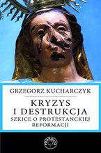 Okładka - Kryzys i destrukcja. Szkice o protestanckiej reformacji - Prof. Grzegorz Kucharczyk