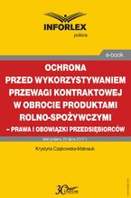 Okładka - Ochrona przed wykorzystywaniem przewagi kontraktowej w obrocie produktami rolno-spożywczymi - prawa i obowiązki przedsiębiorców - Krystyna Czajkowska-Matosiuk