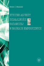 Okładka - Etyczne aspekty działalności badawczej w naukach empirycznych - Roman Z. Morawski