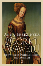 Okładka - Córki Wawelu. Opowieść o jagiellońskich królewnach - Anna Brzezińska