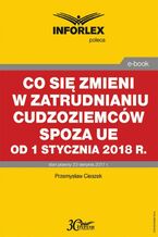 Okładka - Co się zmieni w zatrudnianiu cudzoziemców spoza UE od 1 stycznia 2018 r - Przemysław Ciszek