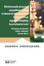 Okładka - Eliminowanie przyczyn wypadków i kolizji w obszarze infrastruktury transportowej logistyki miejskiej. Na przykładzie Łodzi - Remigiusz Kozłowski, Jakub Jabłoński, Żaneta Błoch