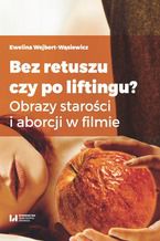 Okładka - Bez retuszu czy po liftingu? Obrazy starości i aborcji w filmie - Ewelina Wejbert-Wąsiewicz