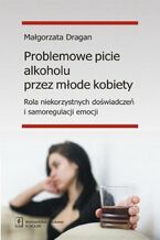 Okładka - Problemowe picie alkoholu przez młode kobiety - Małgorzata Dragan