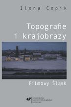 Okładka - Topografie i krajobrazy. Filmowy Śląsk - Ilona Copik