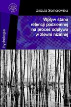 Okładka - Wpływ stanu retencji podziemnej na proces odpływu w zlewni nizinnej - Urszula Somorowska