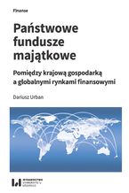 Okładka - Państwowe fundusze majątkowe. Pomiędzy krajową gospodarką a globalnymi rynkami finansowymi - Dariusz Urban