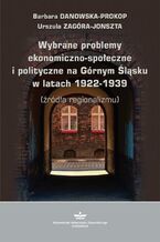 Okładka - Wybrane problemy ekonomiczno-społeczne i polityczne na Górnym Śląsku w latach 1922-1939 (źródła regionalizmu) - Barbara Danowska-Prokop, Urszula Zagóra-Jonszta