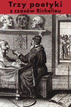Okładka - Trzy poetyki z czasów Richelieu. Francuski klasycyzm o dramacie - Jean Chapelain, Jules Pilet de La Mesnardiere, Francois Hedelin d Aubignac