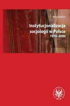 Okładka - Instytucjonalizacja socjologii w Polsce 1970-2000 - Nina Kraśko