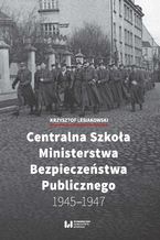 Okładka - Centralna Szkoła Ministerstwa Bezpieczeństwa Publicznego 1945-1947 - Krzysztof Lesiakowski