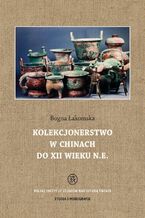 Okładka - Kolekcjonerstwo w Chinach do XII wieku n. e - Bogna Łakomska