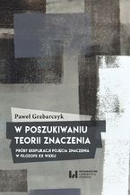 Okładka - W poszukiwaniu teorii znaczenia. Próby eksplikacji pojęcia znaczenia w filozofii XX wieku - Paweł Grabarczyk