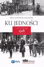 Okładka - Ku jedności. Listopad 1918 roku - Stefan Artymowski, Paweł Bezak