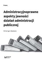 Okładka - Administracyjnoprawne aspekty jawności działań administracji publicznej - Michał Igor Ulasiewicz