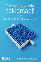 Okładka - Rozwiązywanie reklamacji czyli jak przekuć problem w sukces - Katarzyna Kaczmarska