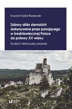 Okładka - Zabory dóbr ziemskich dokonywane przez panującego w średniowiecznej Polsce do połowy XV wieku. Studium historyczno-prawne - Krzysztof Goźdź-Roszkowski