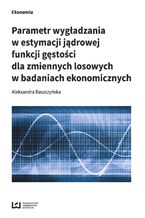 Okładka - Parametr wygładzania w estymacji jądrowej funkcji gęstości dla zmiennych losowych w badaniach ekonomicznych - Aleksandra Baszczyńska