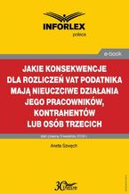 Okładka - Jakie konsekwencje dla rozliczeń VAT podatnika mają nieuczciwe działania jego pracowników, kontrahentów lub osób trzecich - Aneta Szwęch