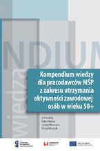 Okładka - Kompendium wiedzy dla pracodawców MŚP z zakresu zakresie utrzymania aktywności zawodowej osób w wieku 50+ - Izabela Warwas, Justyna Wiktorowicz, Patrycja Woszczyk