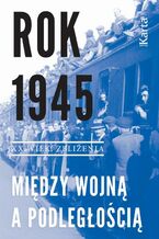 Okładka - Rok 1945. Między wojną a podległością - Opracowanie zbiorowe