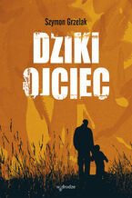Okładka - Dziki ojciec. Jak wykorzystać moc inicjacji w wychowaniu - Szymon Grzelak