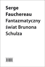 Okładka - Fantazmatyczny świat Brunona Schulza - Serge Fauchereau
